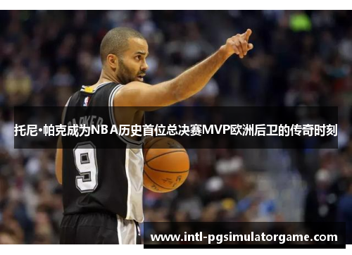 托尼·帕克成为NBA历史首位总决赛MVP欧洲后卫的传奇时刻