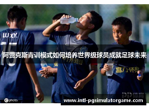 阿贾克斯青训模式如何培养世界级球员成就足球未来