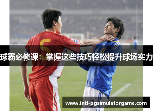 球霸必修课：掌握这些技巧轻松提升球场实力