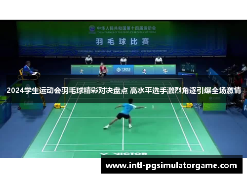 2024学生运动会羽毛球精彩对决盘点 高水平选手激烈角逐引爆全场激情