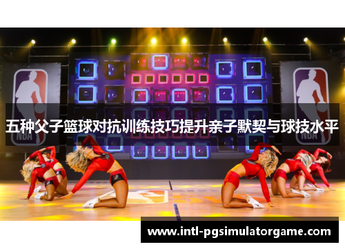 五种父子篮球对抗训练技巧提升亲子默契与球技水平