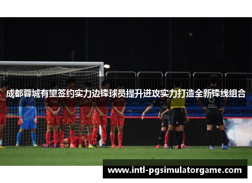 成都蓉城有望签约实力边锋球员提升进攻实力打造全新锋线组合