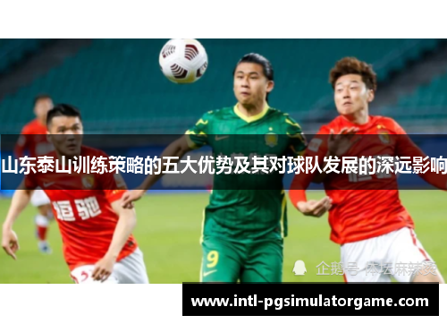 山东泰山训练策略的五大优势及其对球队发展的深远影响