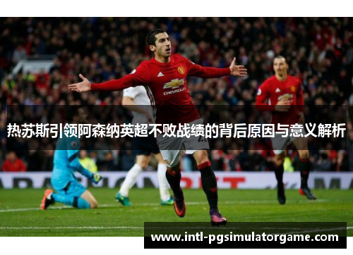 热苏斯引领阿森纳英超不败战绩的背后原因与意义解析