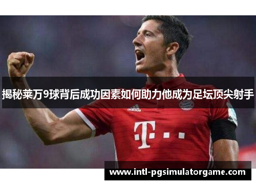 揭秘莱万9球背后成功因素如何助力他成为足坛顶尖射手
