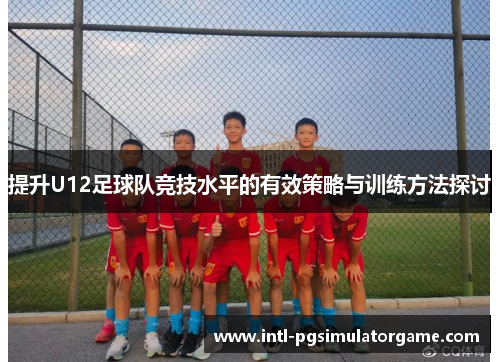 提升U12足球队竞技水平的有效策略与训练方法探讨