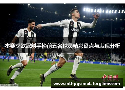 本赛季欧冠射手榜前五名球员精彩盘点与表现分析
