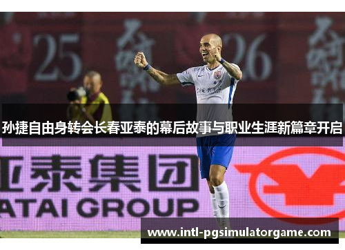 孙捷自由身转会长春亚泰的幕后故事与职业生涯新篇章开启