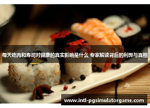每天吃肉和寿司对健康的真实影响是什么 专家解读背后的利弊与真相
