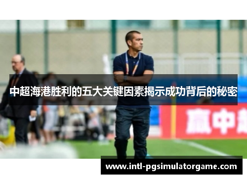 中超海港胜利的五大关键因素揭示成功背后的秘密