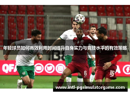 年轻球员如何高效利用时间提升自身实力与竞技水平的有效策略