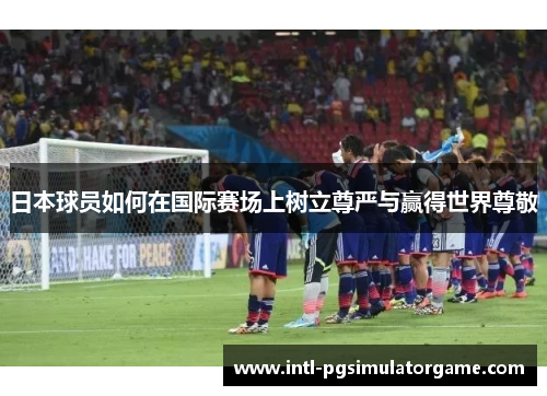 日本球员如何在国际赛场上树立尊严与赢得世界尊敬