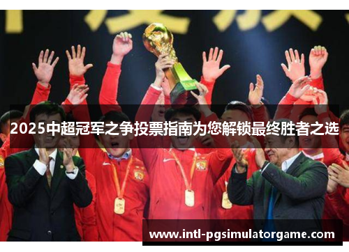 2025中超冠军之争投票指南为您解锁最终胜者之选