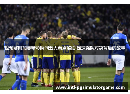世预赛附加赛精彩瞬间五大看点解读 足球强队对决背后的故事