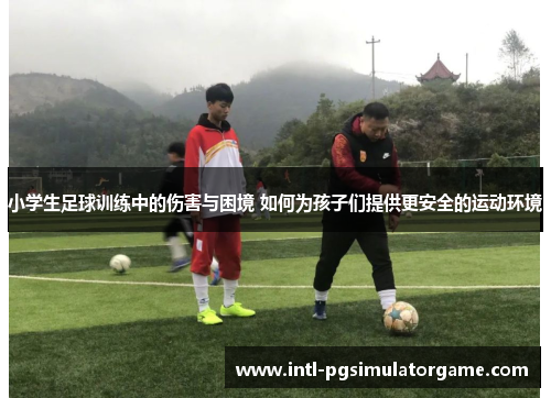 小学生足球训练中的伤害与困境 如何为孩子们提供更安全的运动环境