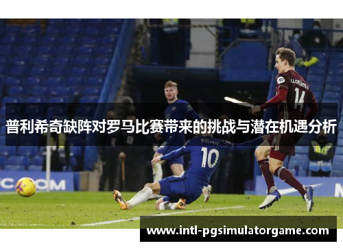 普利希奇缺阵对罗马比赛带来的挑战与潜在机遇分析