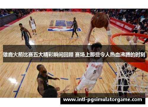 雄鹿火箭比赛五大精彩瞬间回顾 赛场上那些令人热血沸腾的时刻