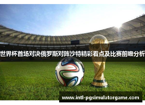 世界杯首场对决俄罗斯对阵沙特精彩看点及比赛前瞻分析