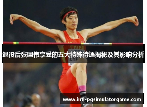 退役后张国伟享受的五大特殊待遇揭秘及其影响分析