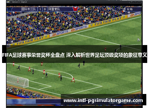 FIFA足球赛事荣誉奖杯全盘点 深入解析世界足坛顶级奖项的象征意义