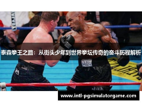 泰森拳王之路：从街头少年到世界拳坛传奇的奋斗历程解析
