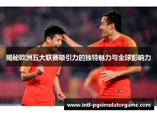 揭秘欧洲五大联赛吸引力的独特魅力与全球影响力