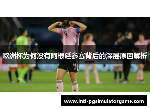 欧洲杯为何没有阿根廷参赛背后的深层原因解析