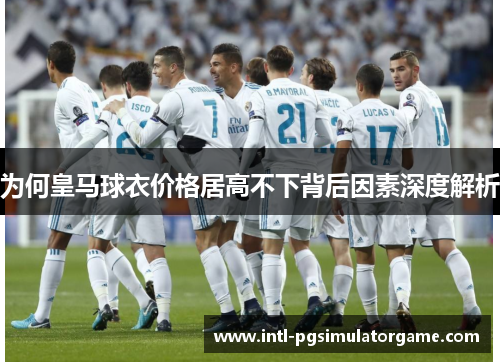 为何皇马球衣价格居高不下背后因素深度解析