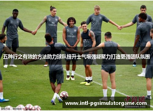 五种行之有效的方法助力球队提升士气增强凝聚力打造更强团队氛围