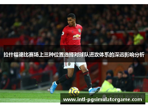 拉什福德比赛场上三种位置选择对球队进攻体系的深远影响分析