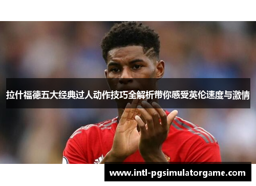 拉什福德五大经典过人动作技巧全解析带你感受英伦速度与激情