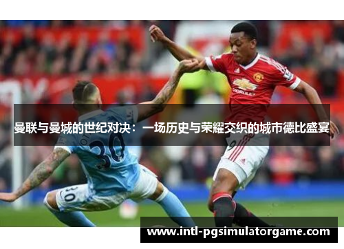 曼联与曼城的世纪对决：一场历史与荣耀交织的城市德比盛宴