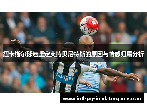 纽卡斯尔球迷坚定支持贝尼特斯的原因与情感归属分析
