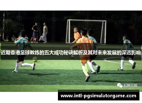 近期香港足球教练的五大成功秘诀解析及其对未来发展的深远影响