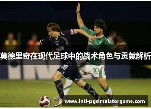 莫德里奇在现代足球中的战术角色与贡献解析 莫德里奇在现代足球中的战术角色与贡献解析
