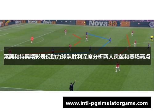 莱奥和特奥精彩表现助力球队胜利深度分析两人贡献和赛场亮点
