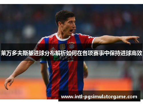 莱万多夫斯基进球分布解析如何在各项赛事中保持进球高效 莱万多夫斯基进球分布解析如何在各项赛事中保持进球高效