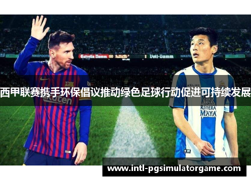 西甲联赛携手环保倡议推动绿色足球行动促进可持续发展 西甲联赛携手环保倡议推动绿色足球行动促进可持续发展