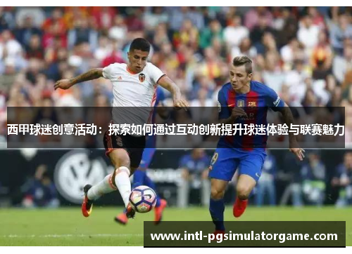 西甲球迷创意活动：探索如何通过互动创新提升球迷体验与联赛魅力