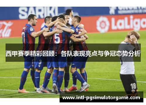 西甲赛季精彩回顾:各队表现亮点与争冠态势分析 西甲赛季精彩回顾:各队表现亮点与争冠态势分析