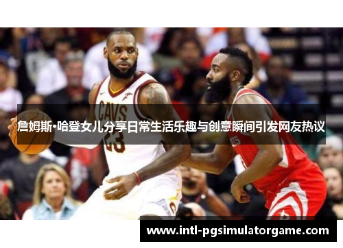 詹姆斯·哈登女儿分享日常生活乐趣与创意瞬间引发网友热议 詹姆斯·哈登女儿分享日常生活乐趣与创意瞬间引发网友热议