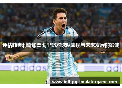 评估菲奥利奇加盟戈里察对球队表现与未来发展的影响 评估菲奥利奇加盟戈里察对球队表现与未来发展的影响