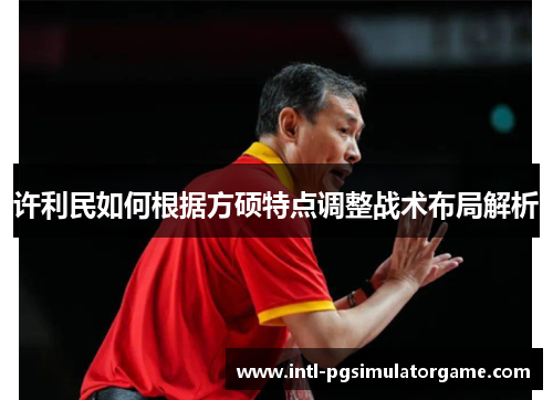 许利民如何根据方硕特点调整战术布局解析 许利民如何根据方硕特点调整战术布局解析