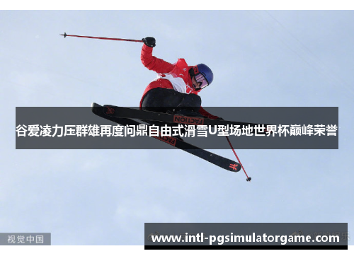 谷爱凌力压群雄再度问鼎自由式滑雪U型场地世界杯巅峰荣誉 谷爱凌力压群雄再度问鼎自由式滑雪U型场地世界杯巅峰荣誉
