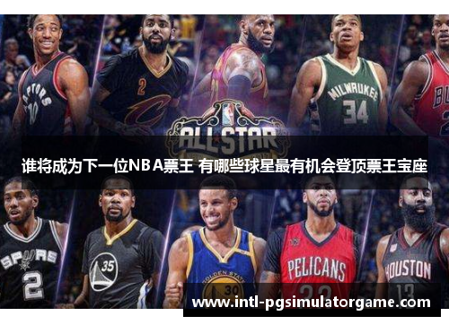 谁将成为下一位NBA票王 有哪些球星最有机会登顶票王宝座 谁将成为下一位NBA票王 有哪些球星最有机会登顶票王宝座