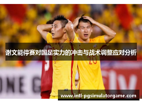 谢文能停赛对国足实力的冲击与战术调整应对分析 谢文能停赛对国足实力的冲击与战术调整应对分析