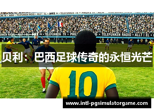 贝利:巴西足球传奇的永恒光芒 贝利:巴西足球传奇的永恒光芒