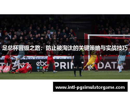 足总杯晋级之路:防止被淘汰的关键策略与实战技巧 足总杯晋级之路:防止被淘汰的关键策略与实战技巧