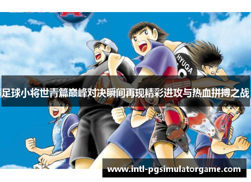 足球小将世青篇巅峰对决瞬间再现精彩进攻与热血拼搏之战