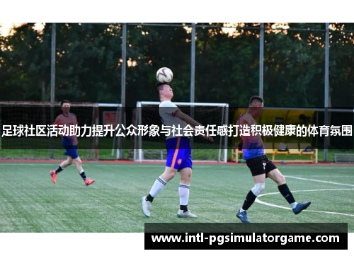 足球社区活动助力提升公众形象与社会责任感打造积极健康的体育氛围
